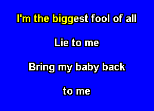 I'm the biggest fool of all

Lie to me

Bring my baby back

to me