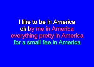 I like to be in America
ok by me in America

everything pretty in America
for a small fee in America