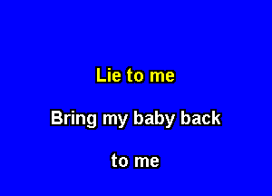 Lie to me

Bring my baby back

to me