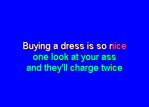 Buying a dress is so nice

one look at your ass
and they'll charge twice