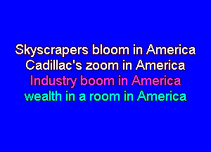 Skyscrapers bloom in America
Cadillac's zoom in America
Industry boom in America
wealth in a room in America