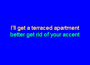 I'll get a terraced apartment

better get rid of your accent