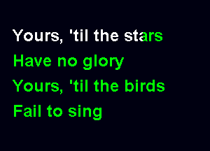 Yours, 'til the stars
Have no glory

Yours, 'til the birds
Fail to sing