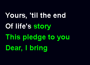 Yours, 'til the end
Of life's story

This pledge to you
Dear, I bring