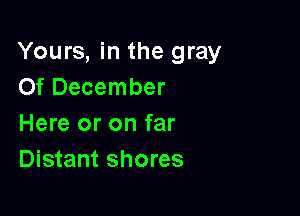 Yours, in the gray
Of December

Here or on far
Distant shores