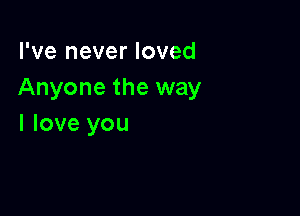 I've never loved
Anyone the way

I love you