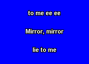 to me ee ee

Mirror, mirror

lie to me