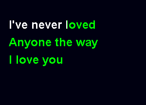 I've never loved
Anyone the way

I love you