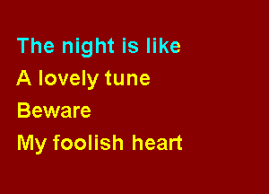 The night is like
A lovely tune

Beware
My foolish heart