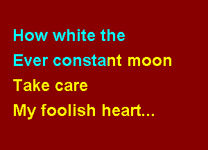 How white the
Ever constant moon

Take care
My foolish heart...