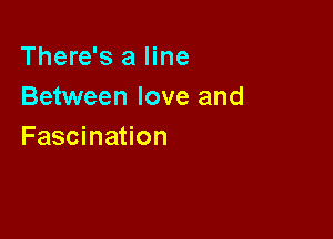 There's a line
Between love and

Fascination