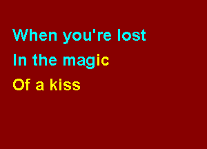 When you're lost
In the magic

Of a kiss