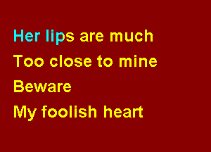 Her lips are much
Too close to mine

Beware
My foolish heart