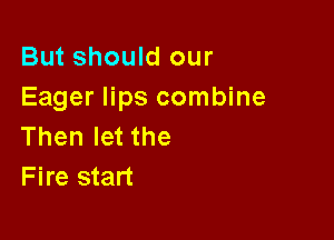 But should our
Eager lips combine

Then let the
Fire start