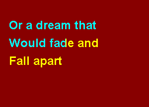 Or a dream that
Would fade and

Fall apart