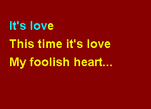 It's love
This time it's love

My foolish heart...