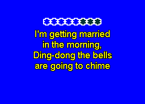 W

I'm getting married
in the morning,

Ding-dong the bells
are going to chime