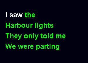 I saw the
Harbour lights

They only told me
We were parting