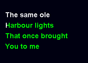 The same ole
Harbour lights

That once brought
You to me