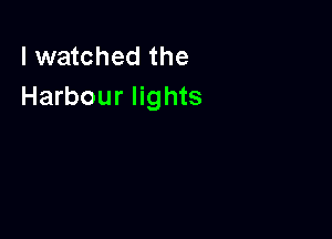 I watched the
Harbour lights