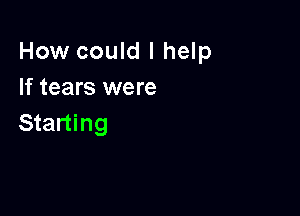 How could I help
If tears were

Starting