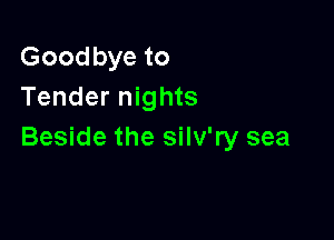 Goodbye to
Tender nights

Beside the silv'ry sea