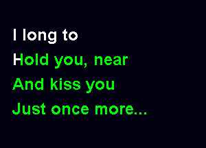 llongto
Hold you, near

Andldssyou
Just once more...