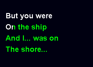 But you were
On the ship

And I... was on
The shore...