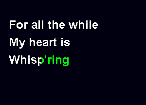 For all the while
My heart is

Whisp'ring