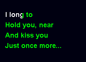 llongto
Hold you, near

Andldssyou
Just once more...