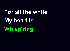 For all the while
My heart is

Whisp'ring