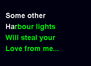 Some other
Harbour lights

Will steal your
Love from me...