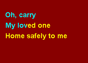 Oh, carry
My loved one

Home safely to me