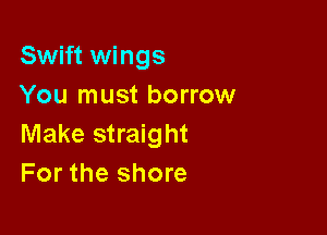 Swift wings
You must borrow

Make straight
For the shore