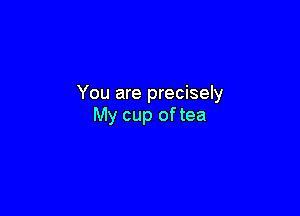 You are precisely

My cup oftea