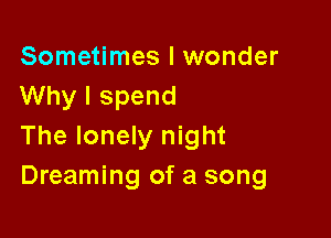 Sometimes I wonder
Why I spend

The lonely night
Dreaming of a song