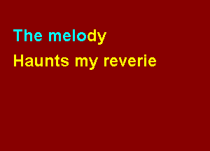 The melody
Haunts my reverie