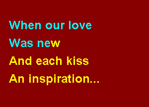 When our love
Was new

And each kiss
An inspiration...