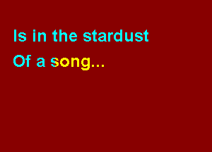 Is in the stardust
Of a song...