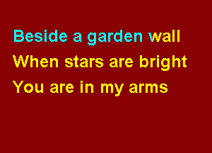 Beside a garden wall
When stars are bright

You are in my arms