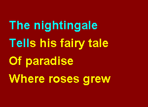 The nightingale
Tells his fairy tale

0f paradise
Where roses grew