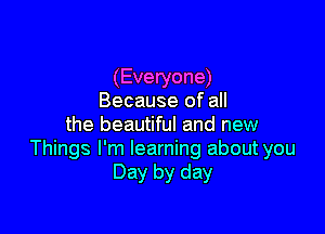(Everyone)
Because of all

the beautiful and new
Things I'm learning about you
Day by day