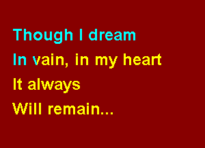 Though I dream
In vain, in my heart

It always
Will remain...