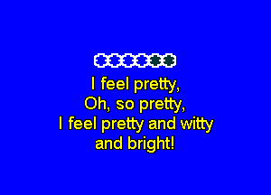 m
I feel pretty,

Oh, so pretty,
I feel pretty and witty
and bright!