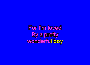 For I'm loved

By a pretty
wonderful boy