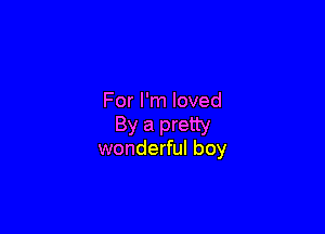 For I'm loved

By a pretty
wonderful boy