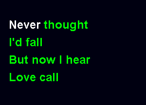 Never thought
I'd fall

But now I hear
Love call