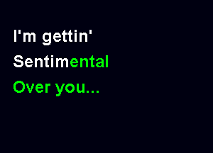 I'm gettin'
Sentimental

Over you...