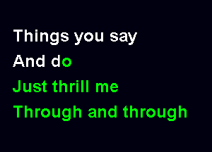 Things you say
And do

Just thrill me
Through and through