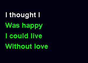 I thought I
Was happy

I could live
Without love